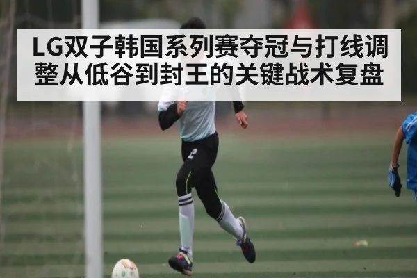 LG双子韩国系列赛夺冠与打线调整从低谷到封王的关键战术复盘