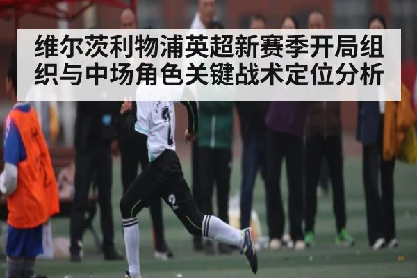 维尔茨利物浦英超新赛季开局组织与中场角色关键战术定位分析